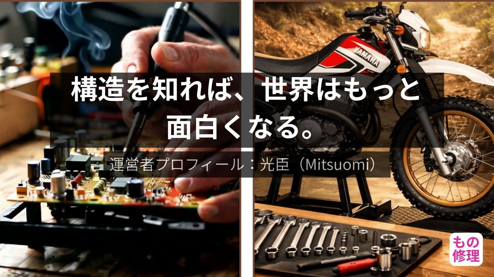 もの修理の運営者プロフィール画像。左側に精密基板のはんだ付け作業をする手元のアップ、右側にガレージに置かれたヤマハ・セロー250とメンテナンス工具が並ぶコラージュ写真。中央には『構造を知れば、世界はもっと面白くなる。』のキャッチコピー